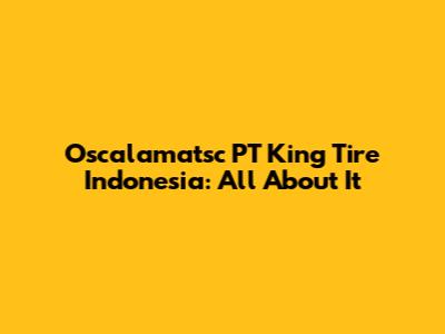 Oscalamatsc PT King Tire Indonesia: All About It